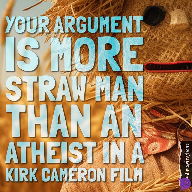 YOUR ARGUMENT IS MORE STRAW MAN THAN AN ATHEIST IN A KIRK CAMERON FILM
