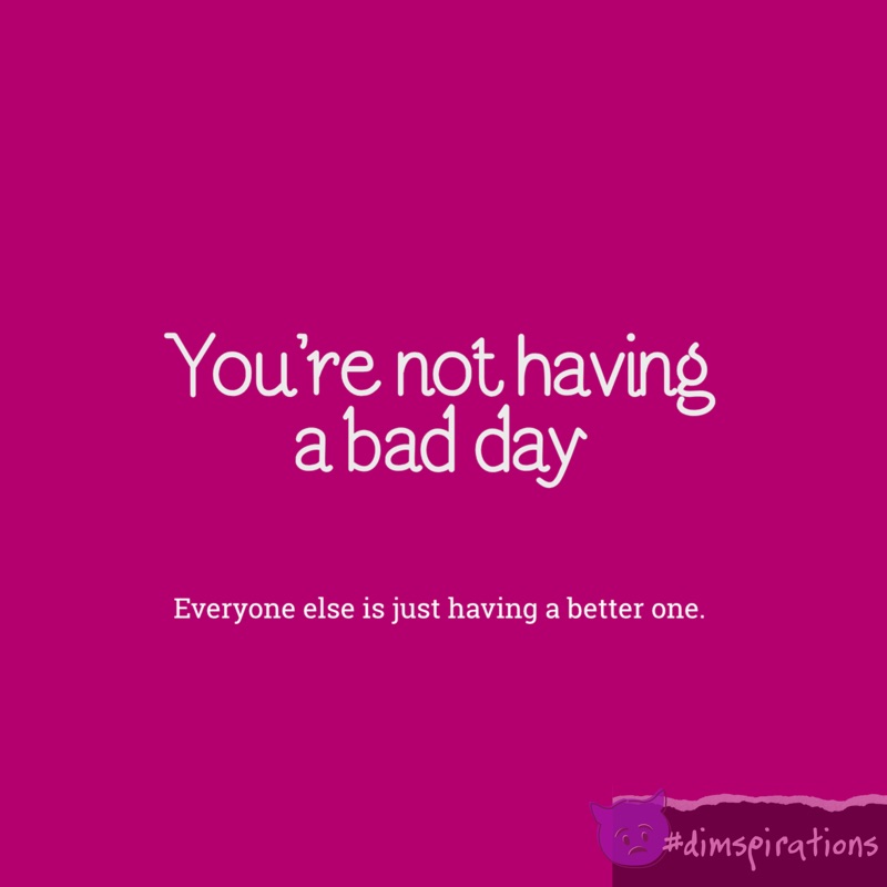 You're not having a bad day, everyone else is just having a better one