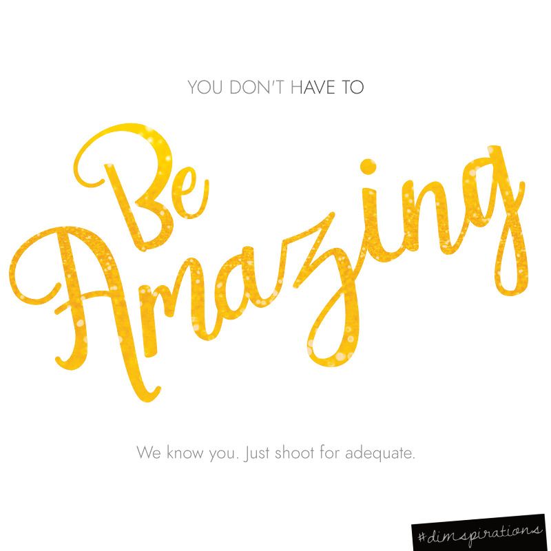 You don't have to be amazing. We know you, just shoot for adequate.