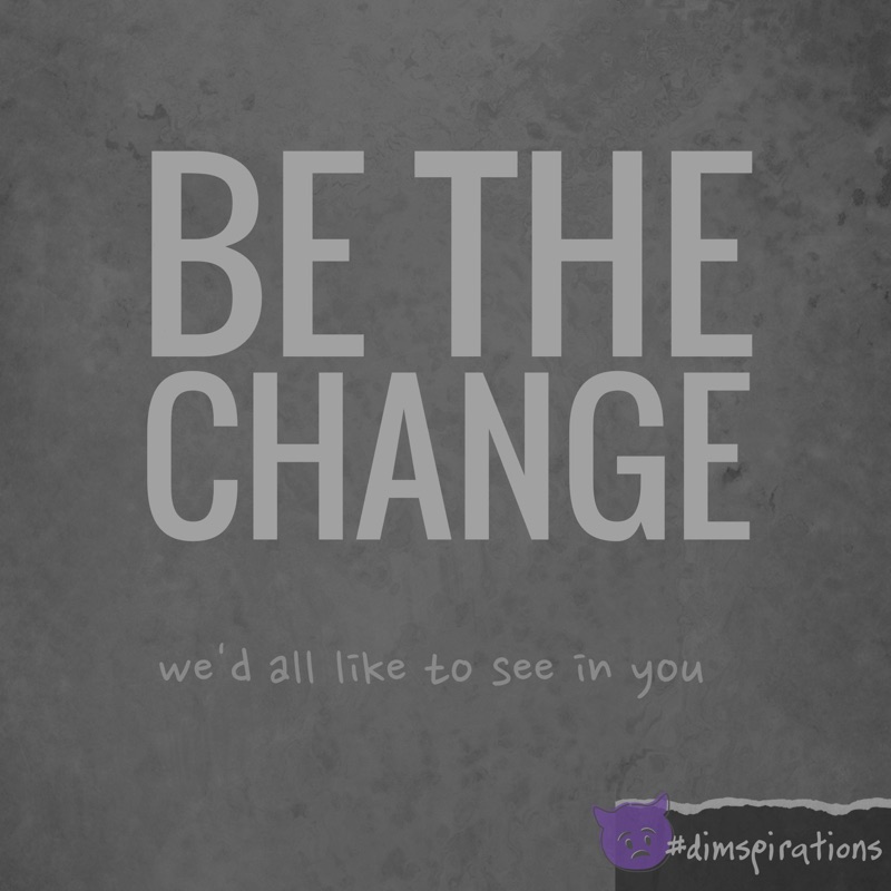 Be the change we all want to see in you