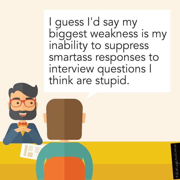 I guess I'd say my biggest weakness is my inability to suppress smartass responses to questions I think are stupid.