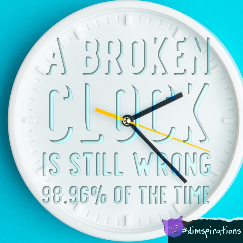 (Clock face) A broken clock is still wrong 98.96% of the time