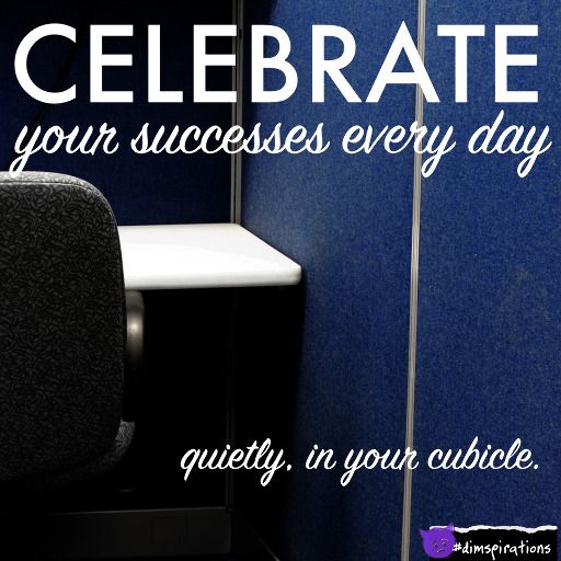 Celebrate your successes every day. Quietly, in your cubicle.
