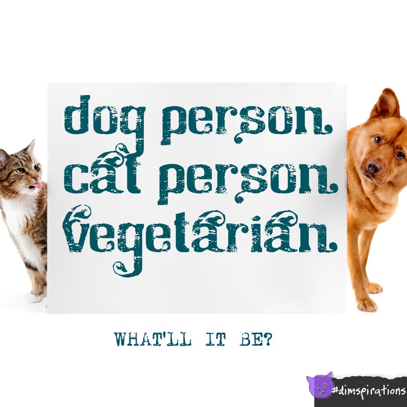 dog person. cất person. vegetarian. WHAT'LL IT BE?