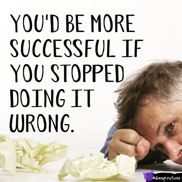 You'd be more successful if you stopped doing it wrong.