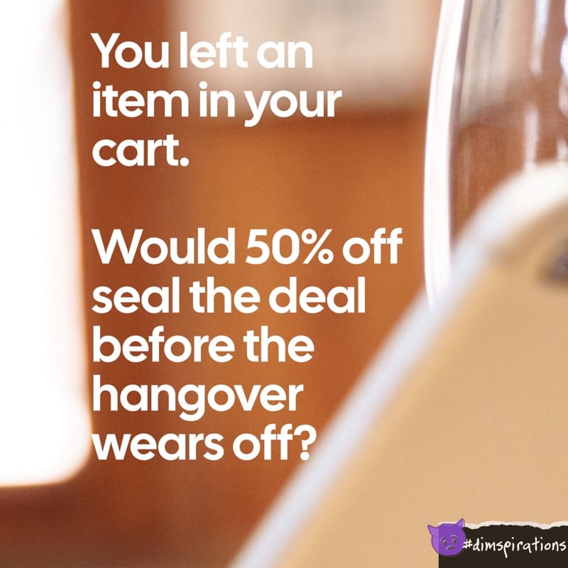 You left an item in your cart. Would 50% off seal the deal before the hangover wears off?