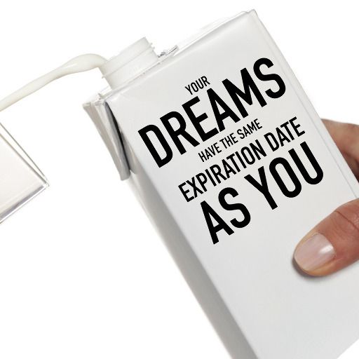 Your dreams have the same expiration date as you.