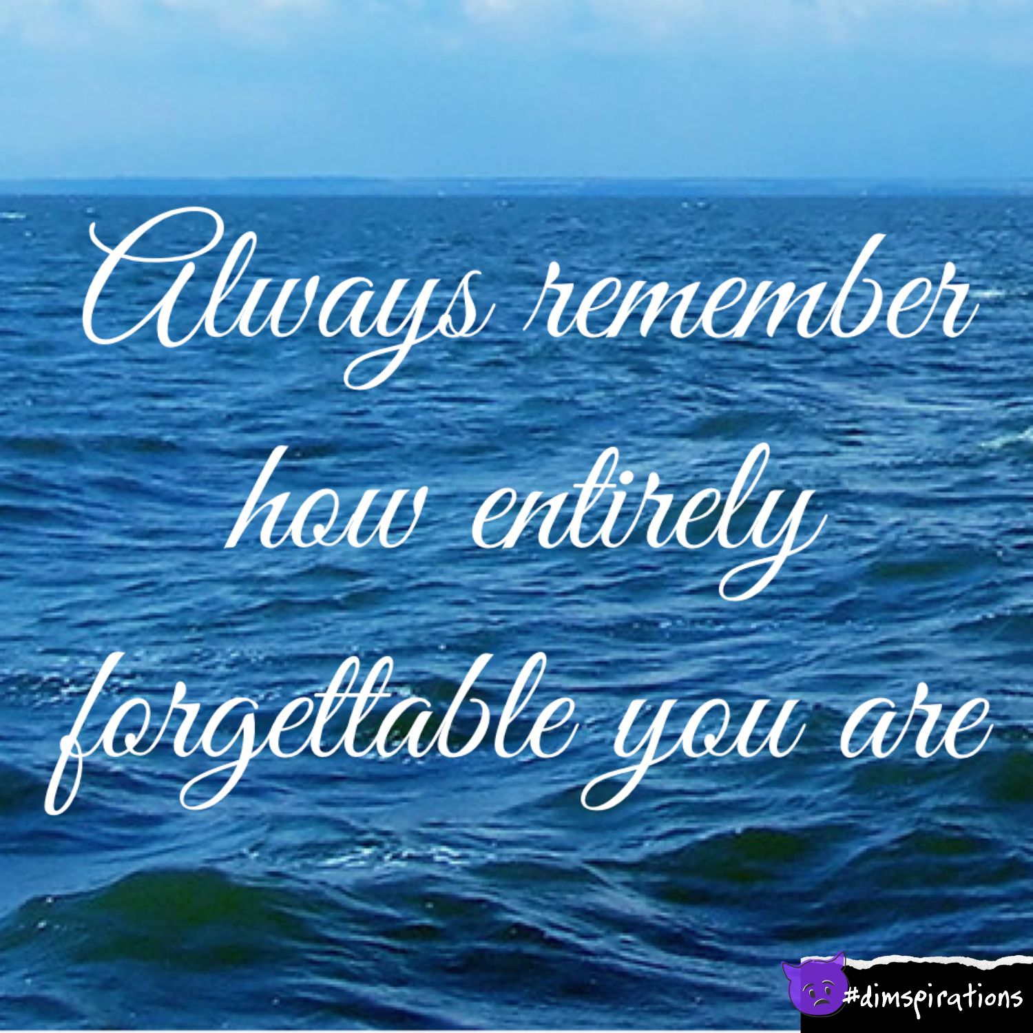 Always remember how entirely forgettable you are.