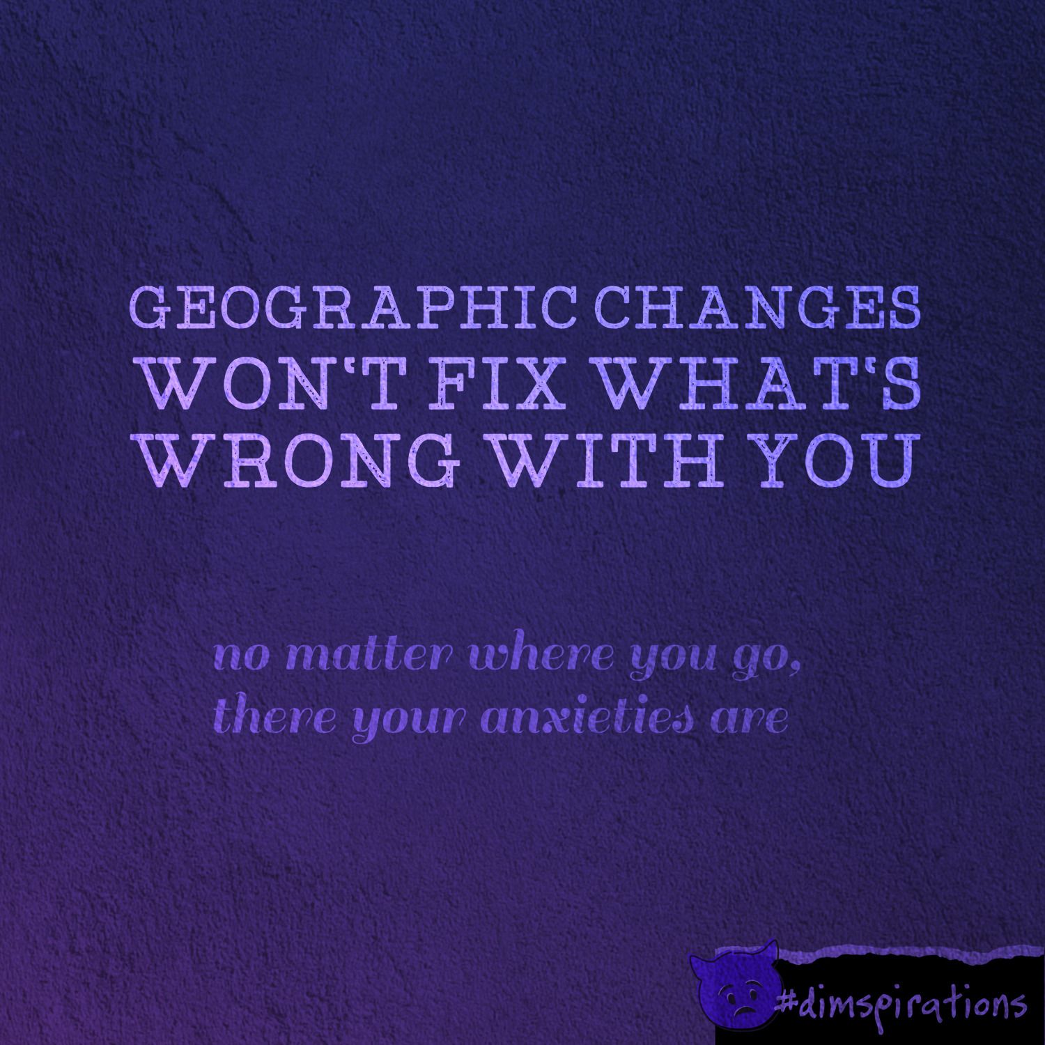 Geographic changes won't fix you. Wherever you go, there your anxieties are.