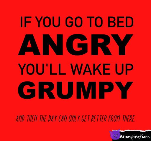 If you go to bed angry, you'll wake up grumpy, and then the day can only get better from there.