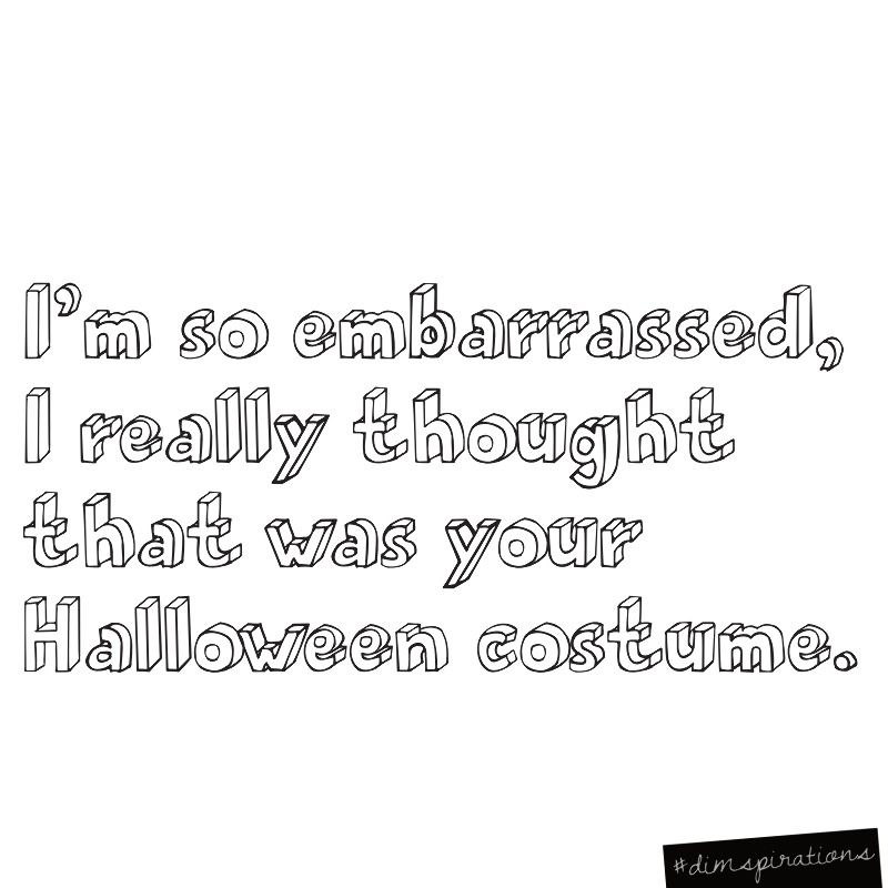 I'm so embarrassed. I really thought that was your halloween costume.