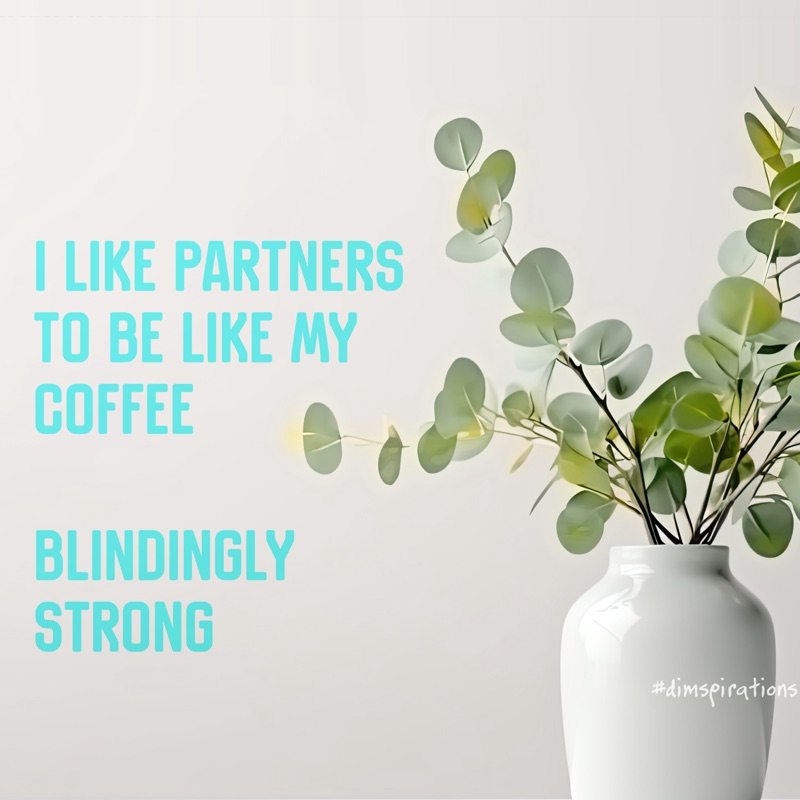 I LIKE PARTNERS TO BE LIKE MY COFFEE; BLINDINGLY STRONG taimspirations