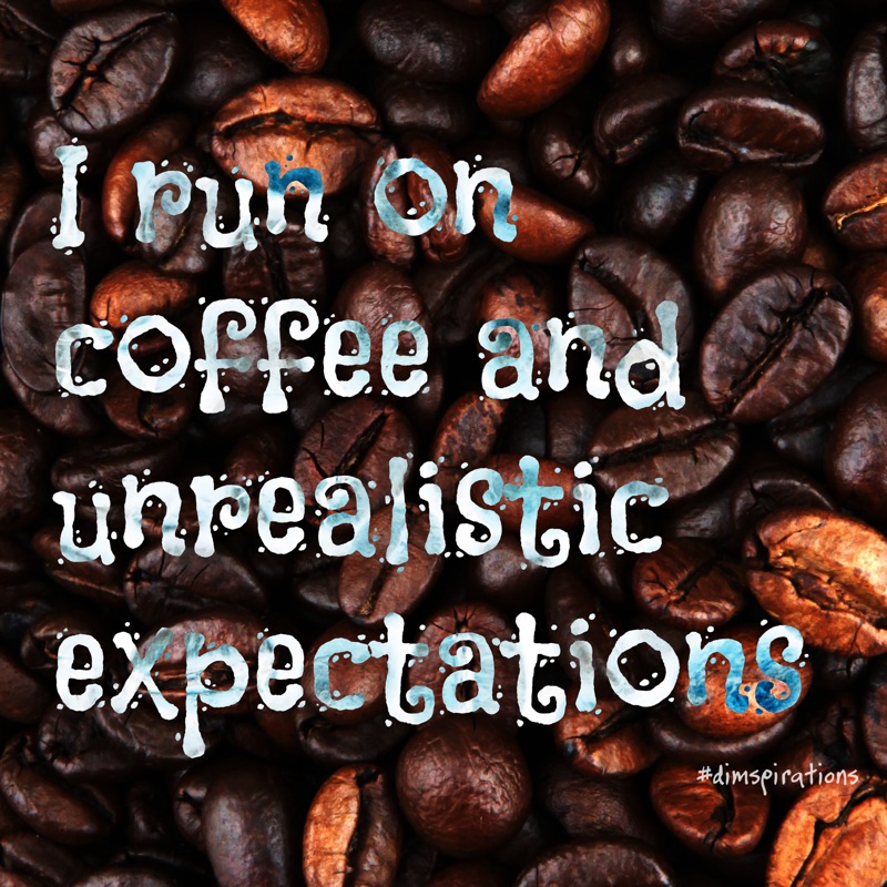 I run on coffee and unrealistic expectations