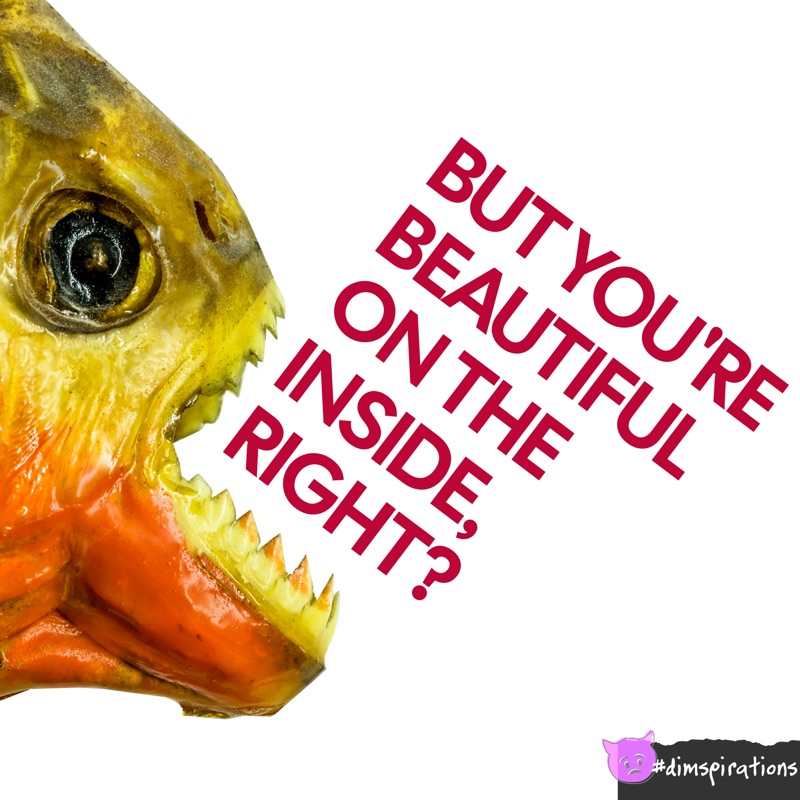 But you're beautiful on the inside, right?