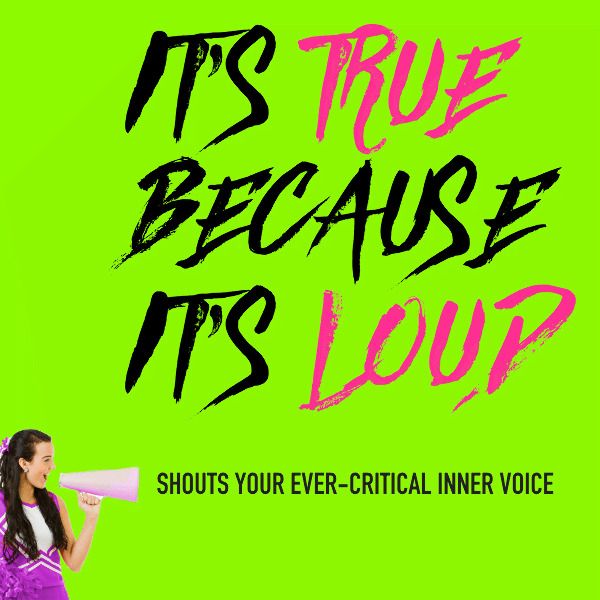 (cheerleader with megaphone) It's loud because it's true shouts your ever-critical inner voice.