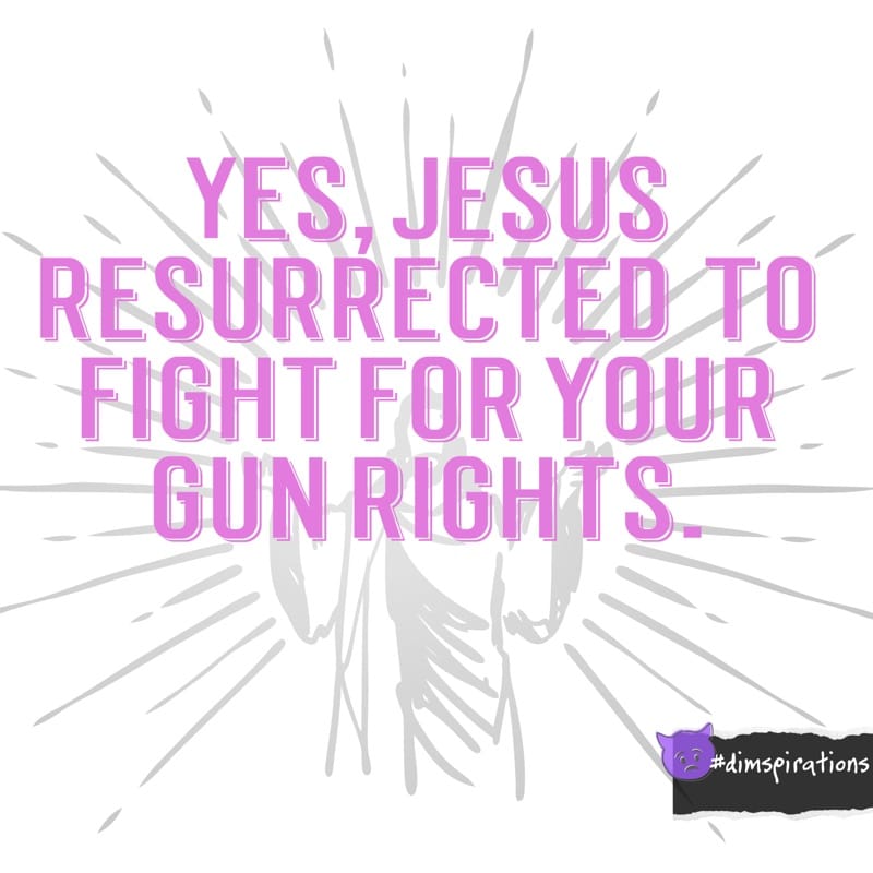 YES JESUS RESURRECTED TO FIGHT FOR YOUR GUN RIGHTS.