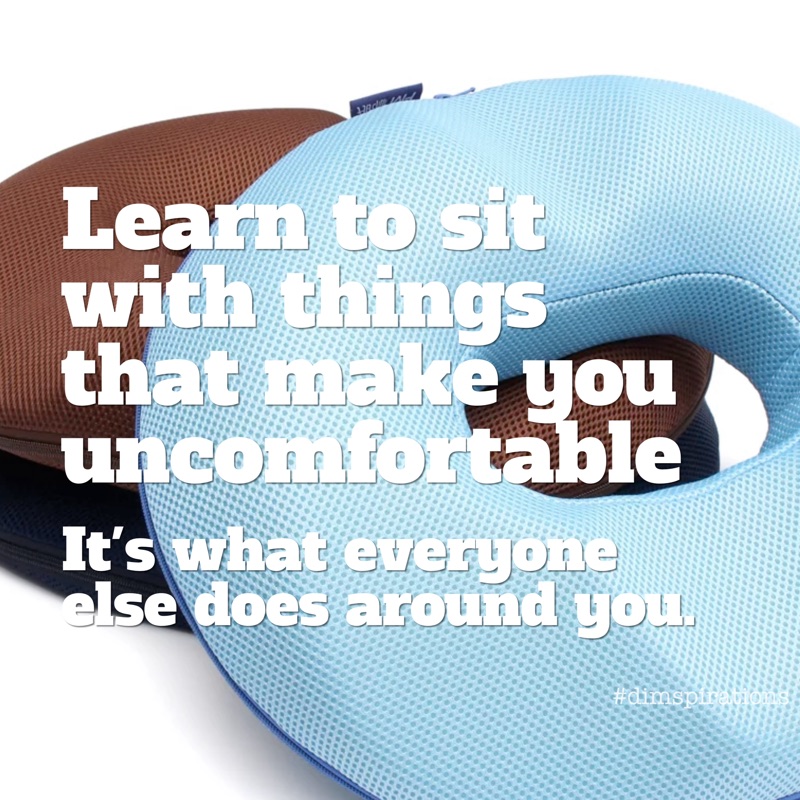 Learn to sit with things that make you uncomtortable. It's what everyone else does around you.