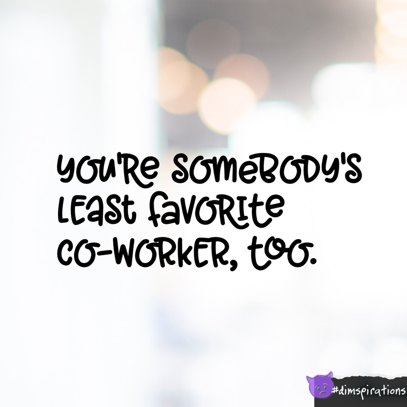 You're somebody's least favorite co-worker, too
