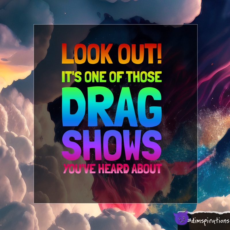 Look out! It's one of those drag shows you've heard about.