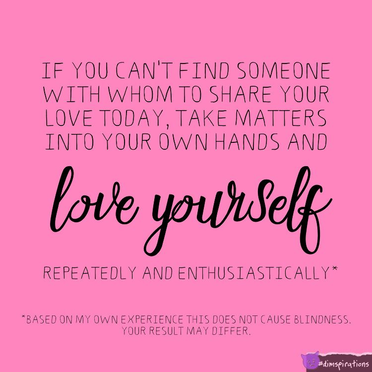 If you can't find someone to love you today, take matters into your own hands and love yourself repeatedly and enthusiastically.