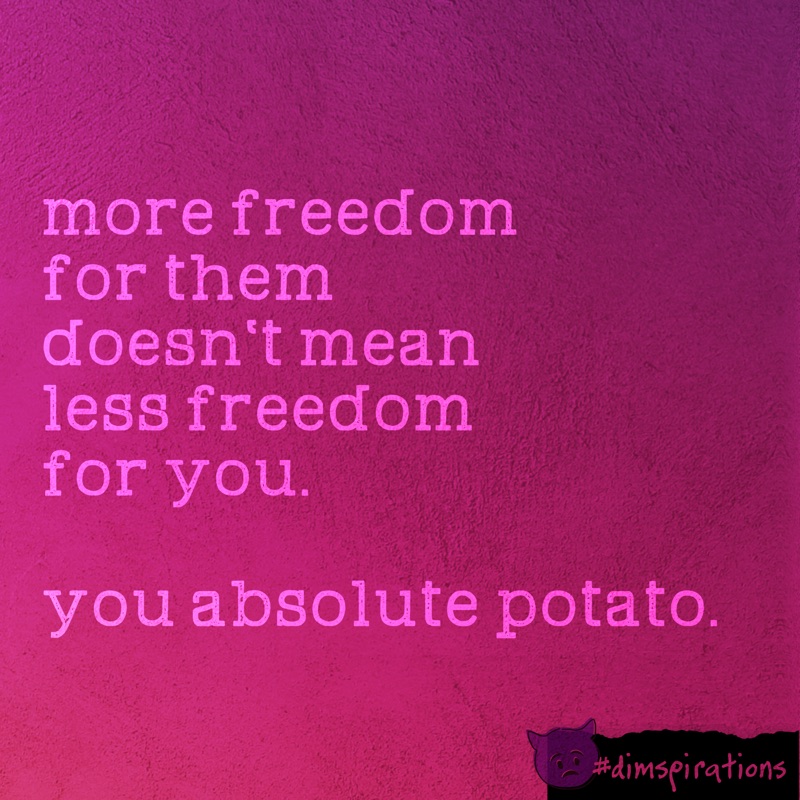 More freedom for them doesn't mean less freedom for you. You absolute potato.