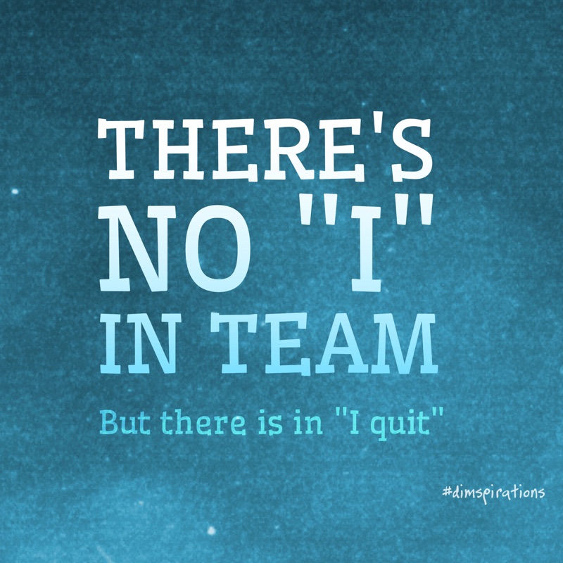 THERE'S NO I IN TEAM. But there is in I quit.