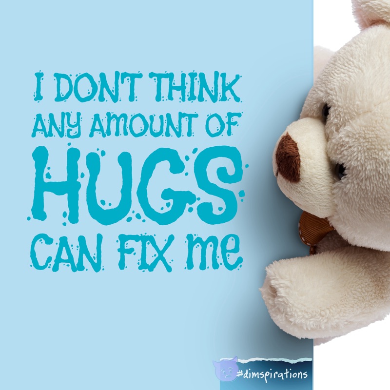 I don't think any amount of hugs can fix me.