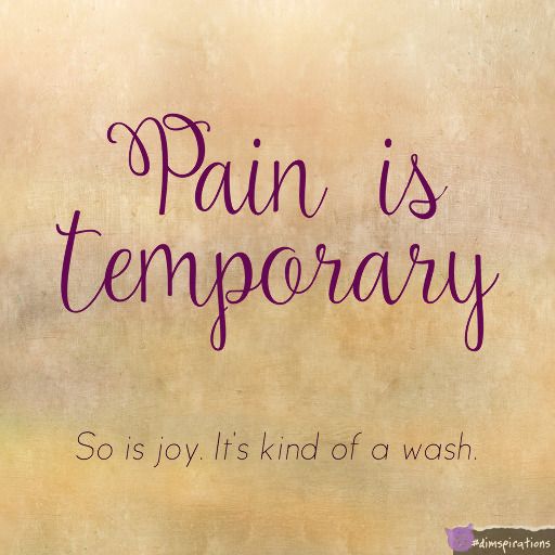 Pain is temporary. So is joy. It's kind of a wash.