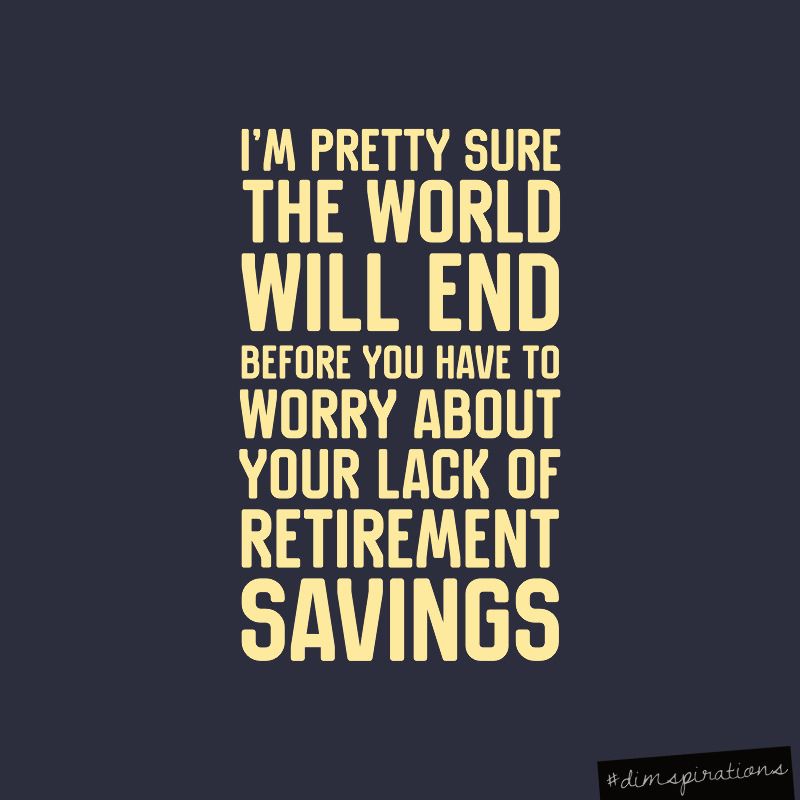 I'm pretty sure the world will end before you have to worry about your retirement savings.