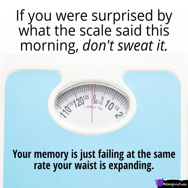 if you were surprised by what the bathroom scale said this morning, don't worry. Your memory is just failing at the same rate your waist is expanding.