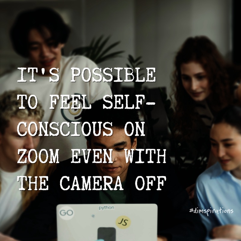 IT'S POSSIBLE TO FEEL SELF-CONSCIOUS ON ZOOM EVEN WITH THE CAMERA OFF