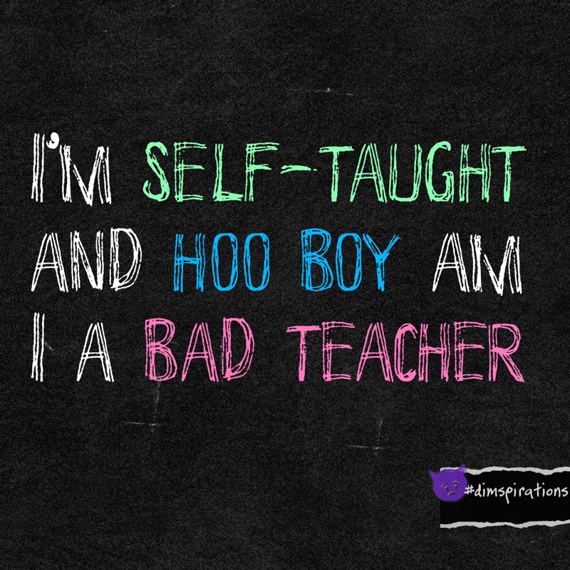 I'M SELF-TAUGHT AND HOO BOY AM I A BAD TEACHER