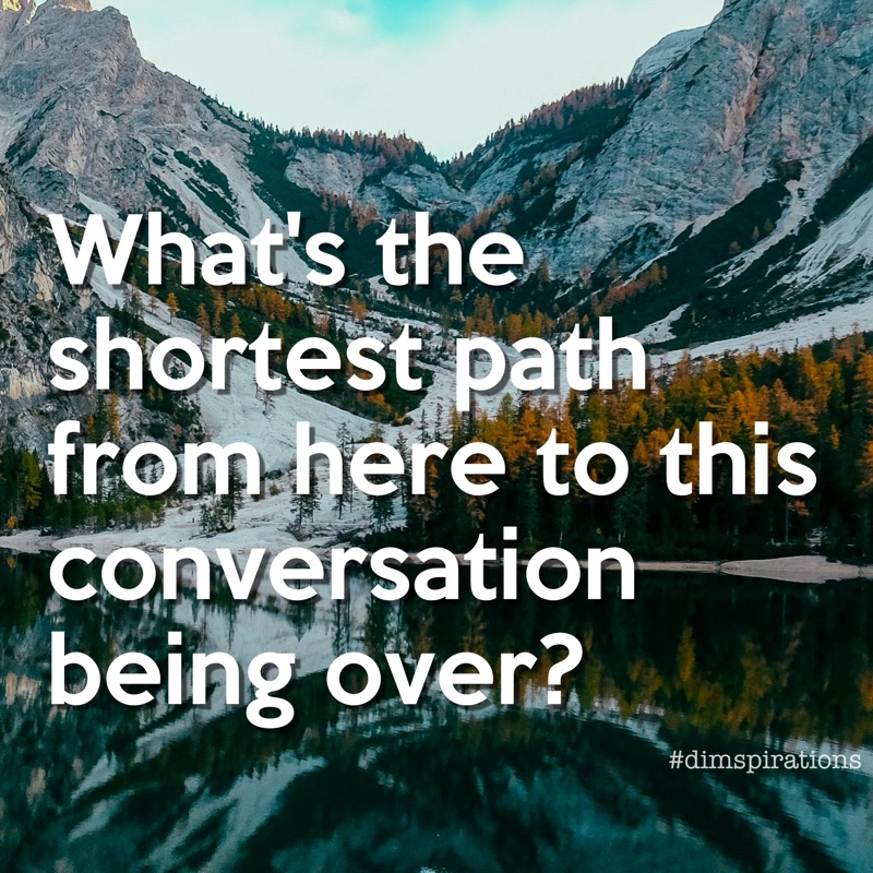 What's the shortest path from here to this conversation being over?
