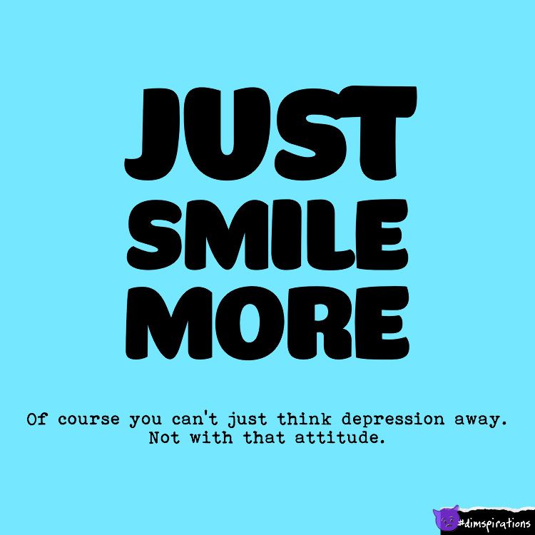 Just smile more. Of course you can't just think depression away. Not with that attitude.