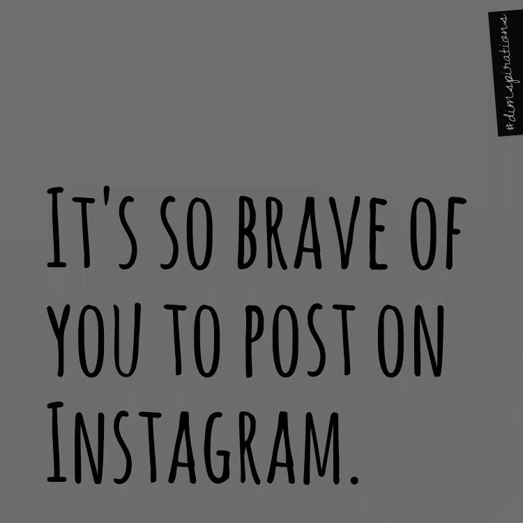 It's so brave of you to post on Instagram.