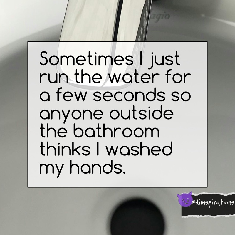 Sometimes I just run the water for a few seconds so anyone outside the bathroom thinks I washed my hands.