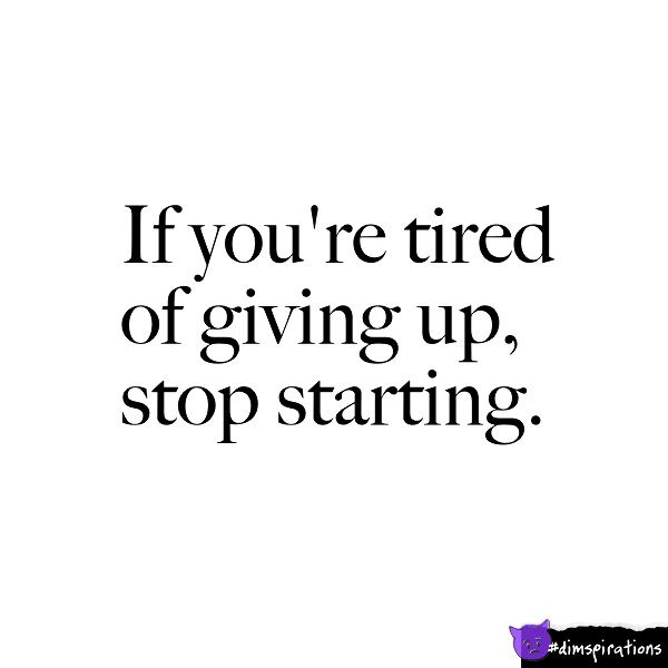 If you're tired of giving up, stop starting.