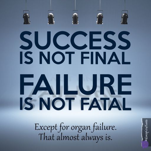 Success is not final, failure is not fatal. Except for organ failure. That almost always is.