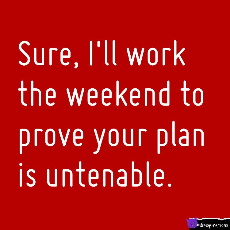 Sure I'll work the weekend to prove your plan is untenable.