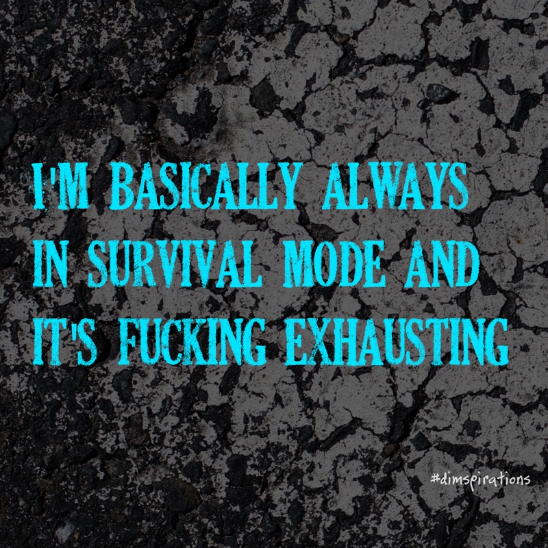 I'M BASICALLY ALWAYS IN SURVAL MODE AND IT'S FUCKING EXHAUSTING