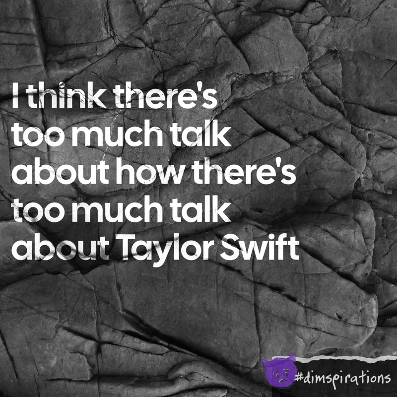 I think there's too much talk about how there's too much talk about Taylor Swift.