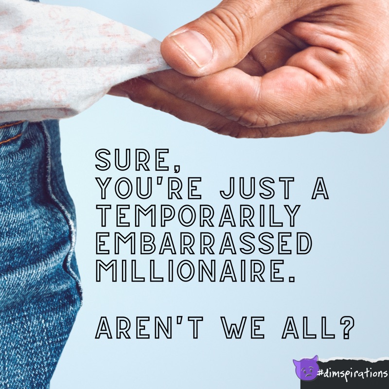 Sure, you're just a temporarily embarrassed millionaire. Aren't we all?
