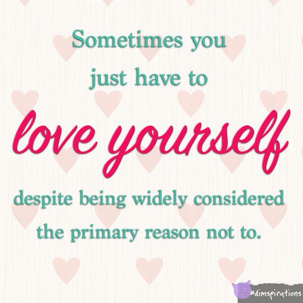 Sometimes you have to love yourself despite being widely considered the primary reason not to.