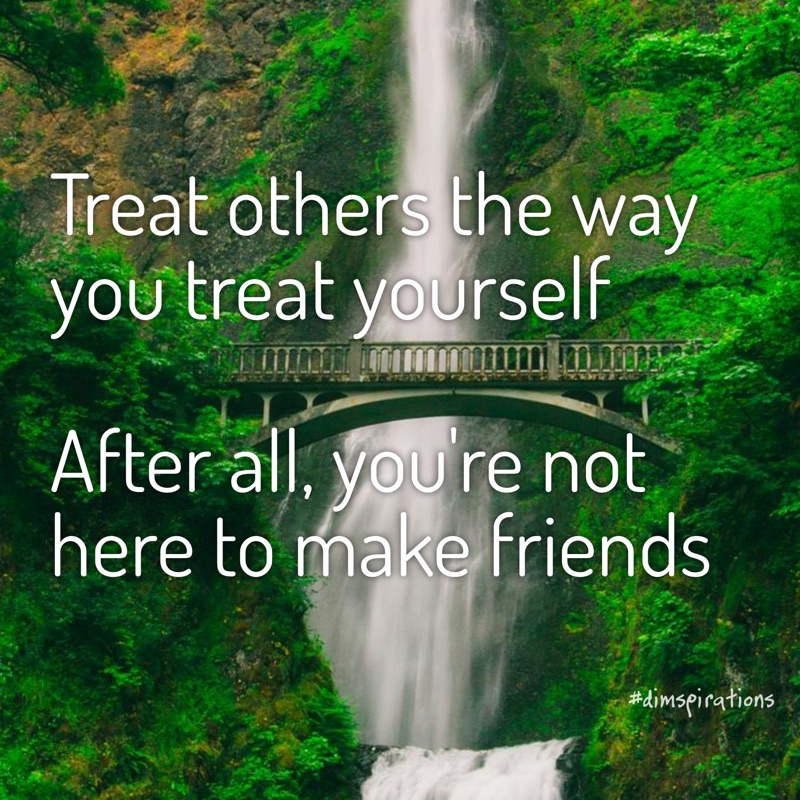 Treat others the way you treat yourself After all, you re not here to make friends
