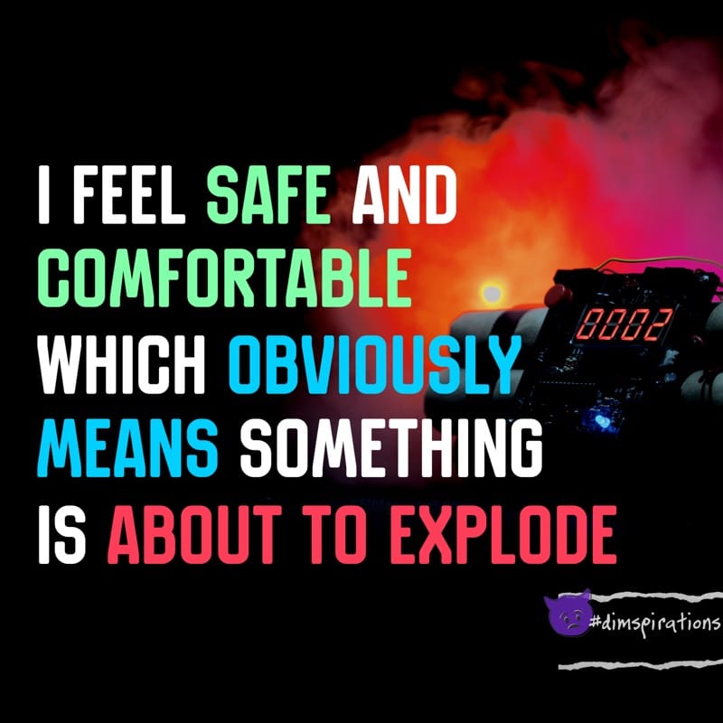 I FEEL SAFE AND COMFORTABLE WHICH OBVIOUSLY MEANS SOMETHING IS ABOUT TO EXPLODE
