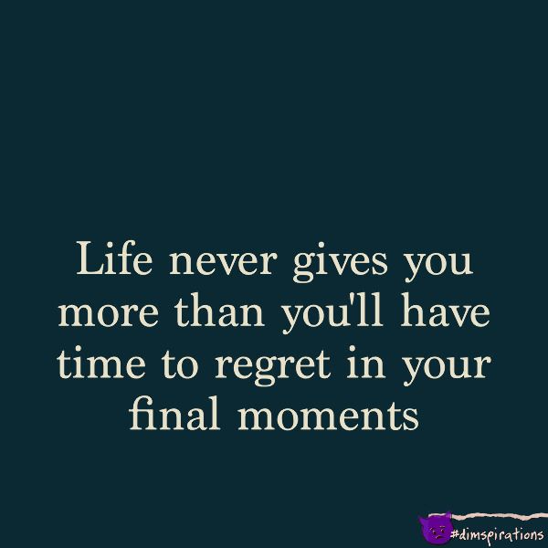 Life never gives you more than you'll have time to regret in your final moments.