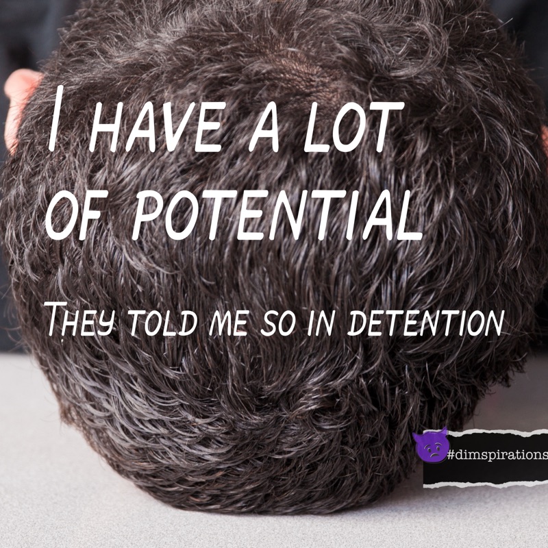 I HAVE A LOT OF POTENTIAL. THEY TOLD ME SO IN DETENTION