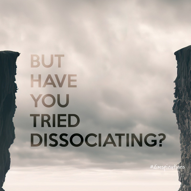 BUT HAVE YOU TRIED DISSOCIATING?