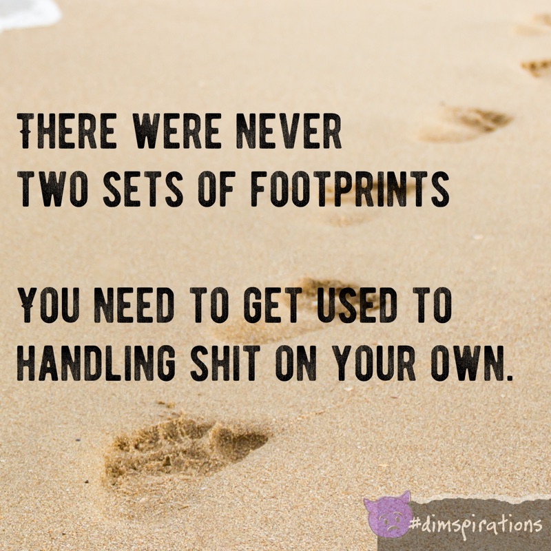 There were never two sets of footprints. You need to get used to dealing with shit on your own.