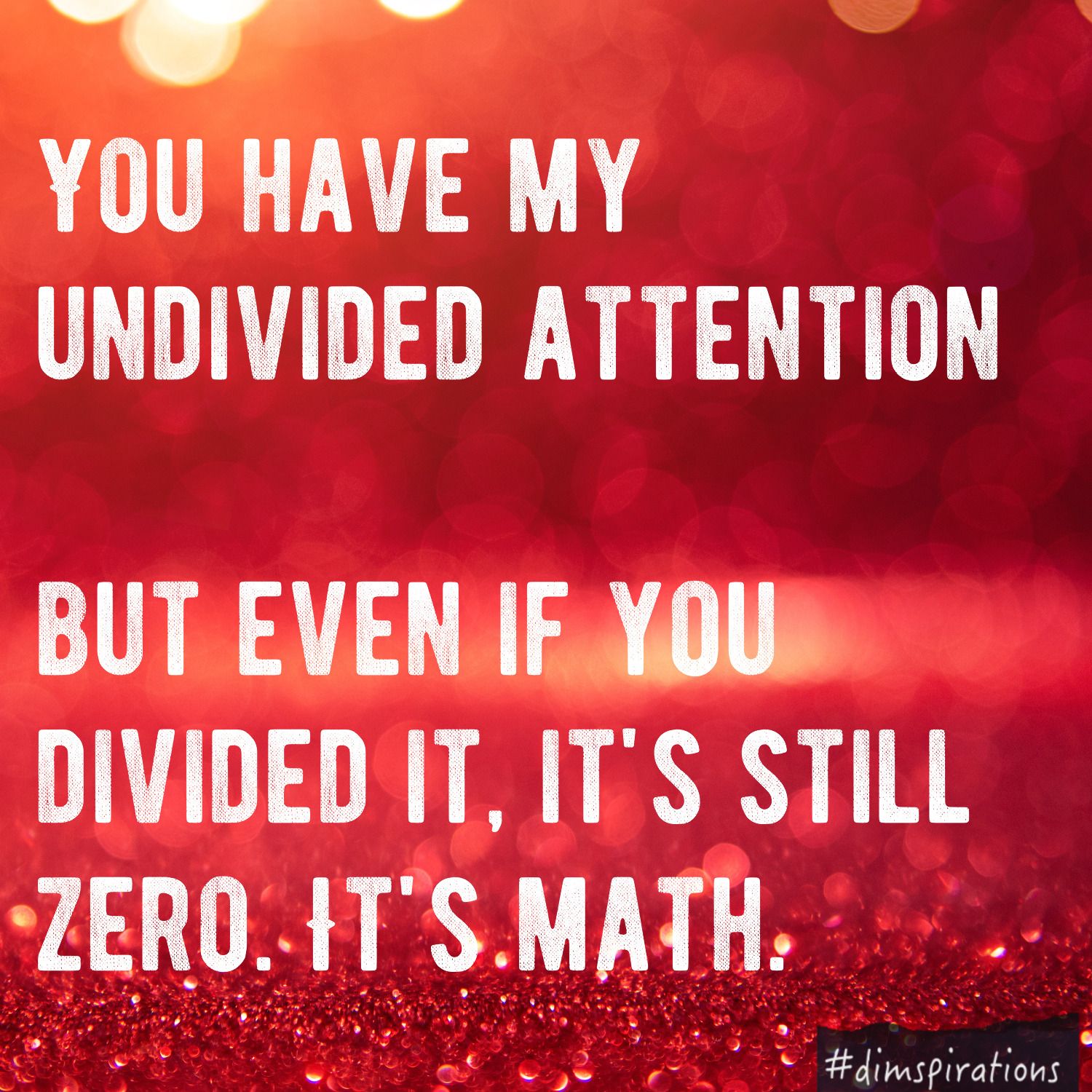 You have my undivided attention. But even if you divided it, it's still zero. It's math.